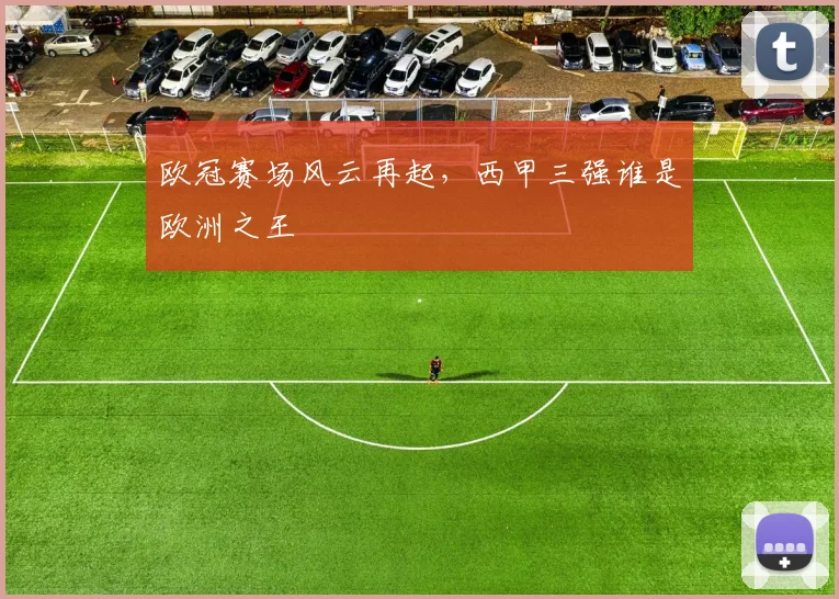 欧冠赛场风云再起，西甲三强谁是欧洲之王