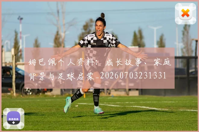 姆巴佩个人资料:成长故事、家庭背景与足球启蒙_20260703231331