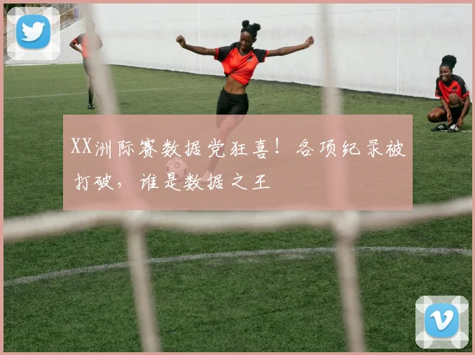 XX洲际赛数据党狂喜！各项纪录被打破，谁是数据之王