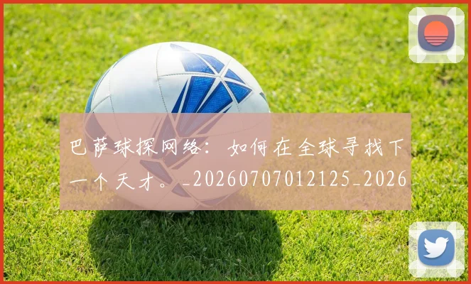 巴萨球探网络：如何在全球寻找下一个天才。_20260707012125_20260722153449