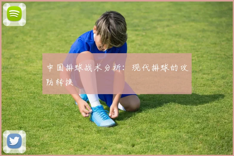 中国排球战术分析：现代排球的攻防转换