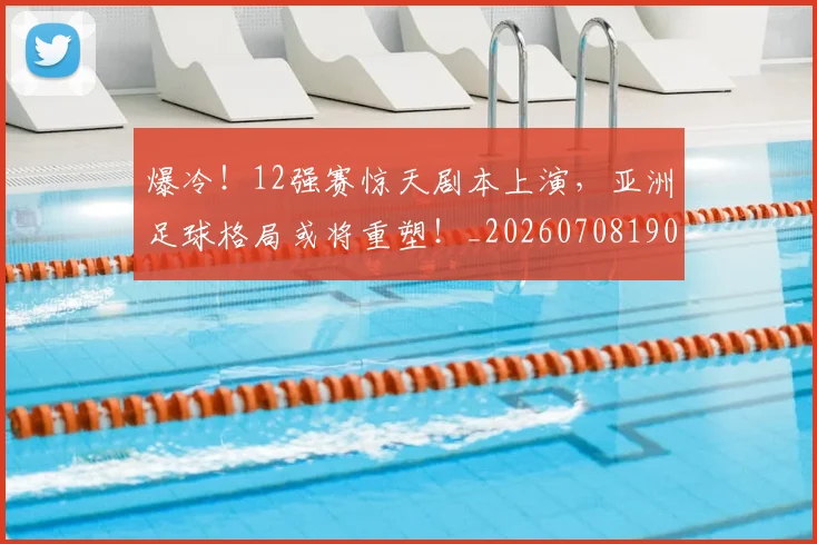 爆冷！12强赛惊天剧本上演，亚洲足球格局或将重塑！_20260708190900_20260802155145