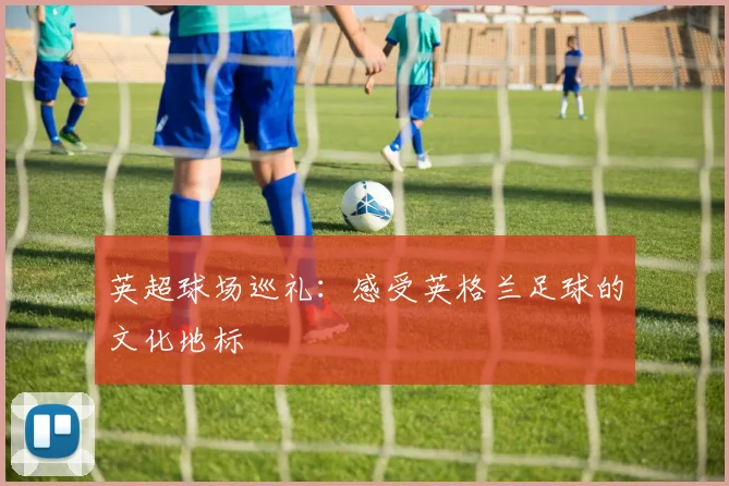 英超球场巡礼：感受英格兰足球的文化地标