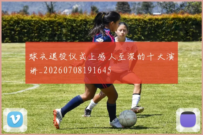 球衣退役仪式上感人至深的十大演讲_20260708191645