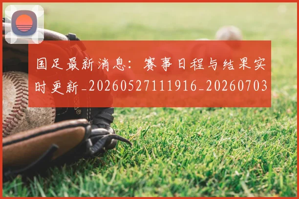 国足最新消息：赛事日程与结果实时更新_20260527111916_20260703224057_20260719164629
