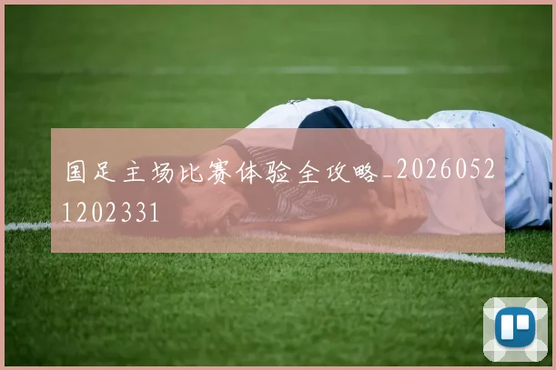国足主场比赛体验全攻略_20260521202331