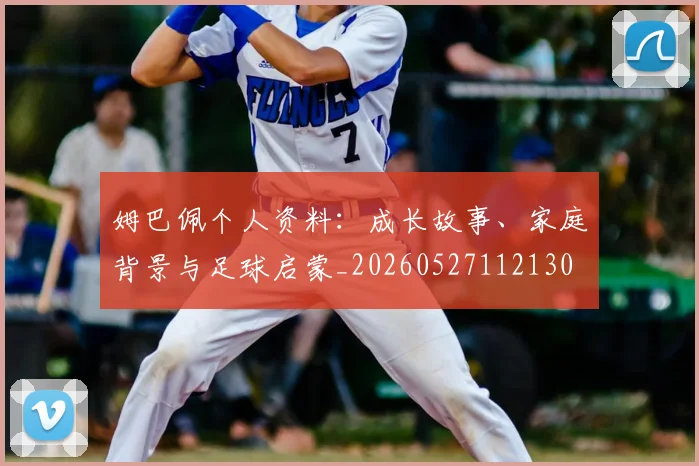 姆巴佩个人资料：成长故事、家庭背景与足球启蒙_20260527112130