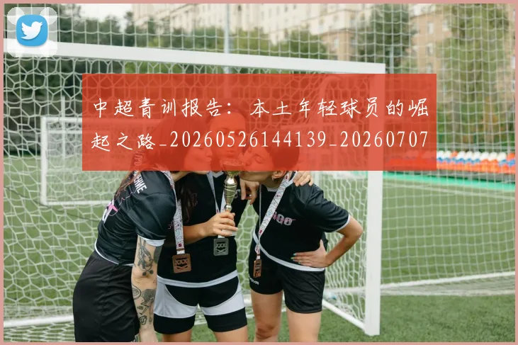 中超青训报告：本土年轻球员的崛起之路_20260526144139_20260707011452_20260716191420