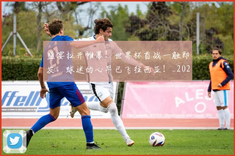 盛宴拉开帷幕！世界杯首战一触即发，球迷的心早已飞往西亚！_20260708194604_20260802164007