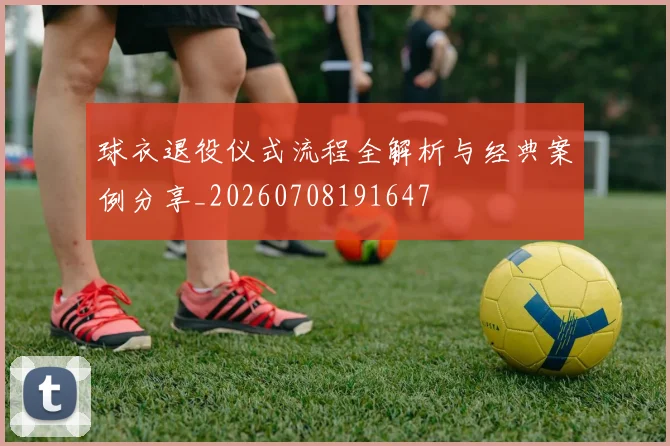 球衣退役仪式流程全解析与经典案例分享_20260708191647
