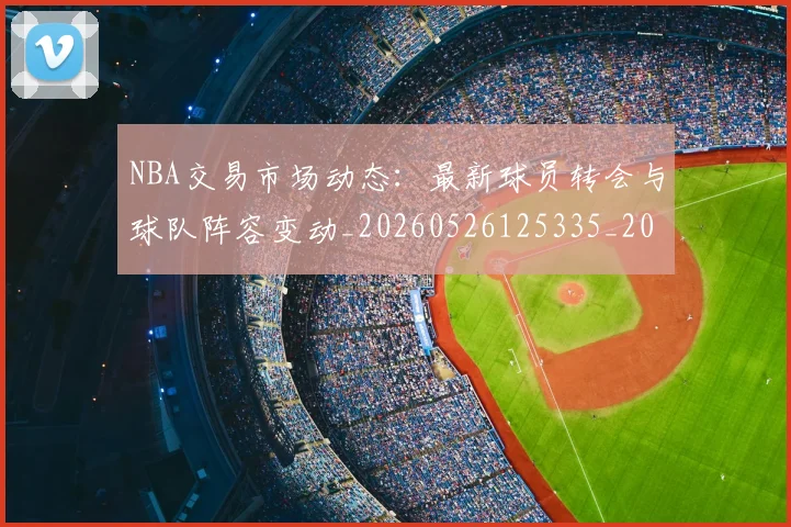 NBA交易市场动态：最新球员转会与球队阵容变动_20260526125335_20260701215233