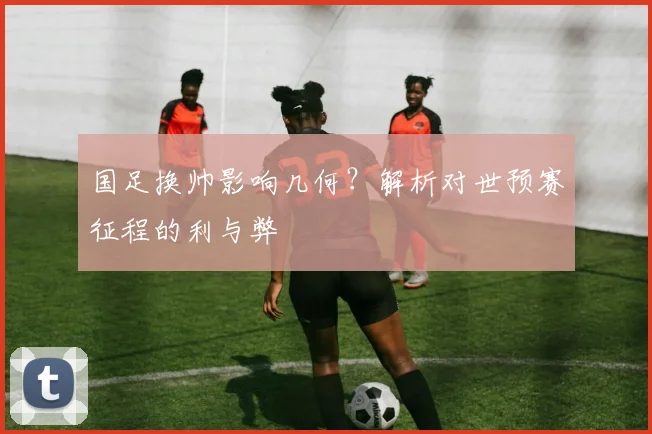 国足换帅影响几何？解析对世预赛征程的利与弊