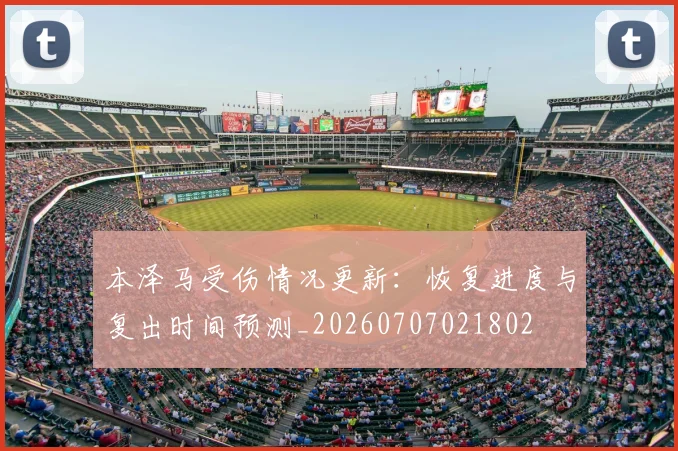 本泽马受伤情况更新：恢复进度与复出时间预测_20260707021802
