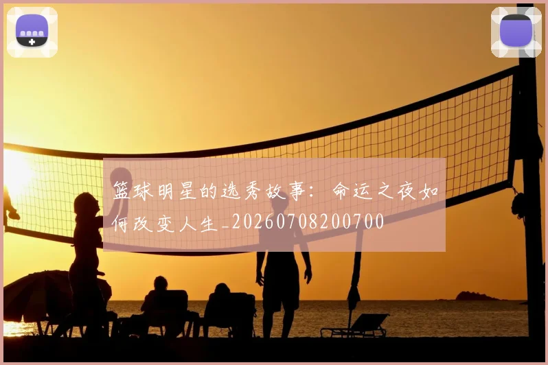 篮球明星的选秀故事：命运之夜如何改变人生_20260708200700