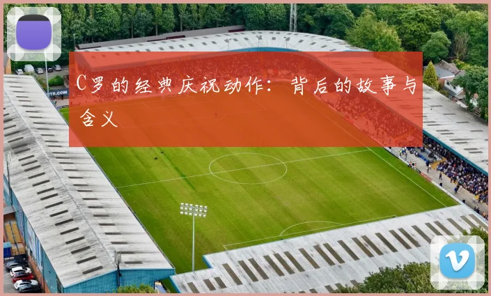 C罗的经典庆祝动作：背后的故事与含义