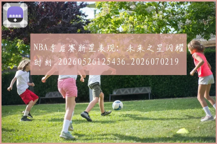 NBA季后赛新星表现：未来之星闪耀时刻_20260526125436_20260702194622