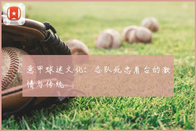 意甲球迷文化:各队死忠看台的激情与传统