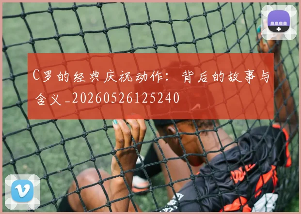 C罗的经典庆祝动作：背后的故事与含义_20260526125240