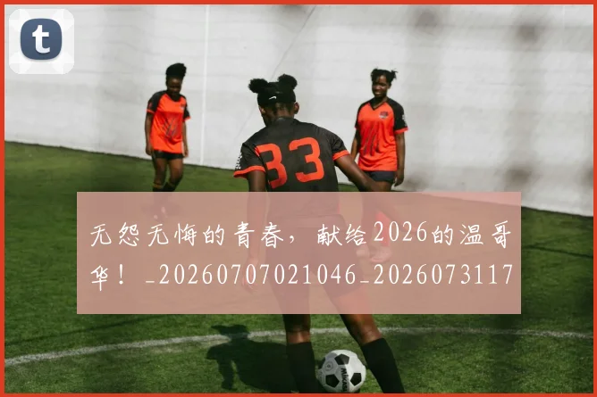 无怨无悔的青春，献给2026的温哥华！_20260707021046_20260731171938
