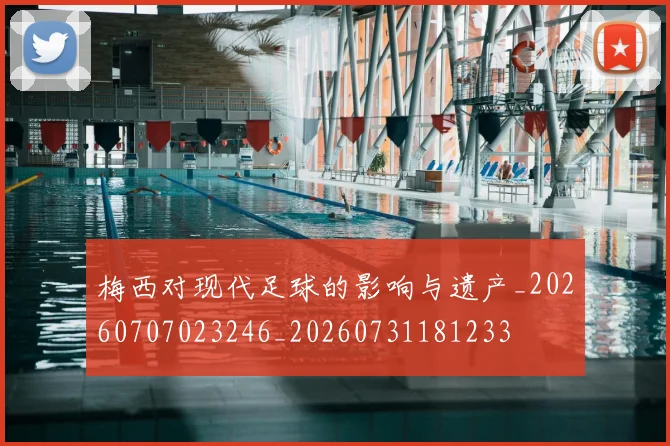 梅西对现代足球的影响与遗产_20260707023246_20260731181233