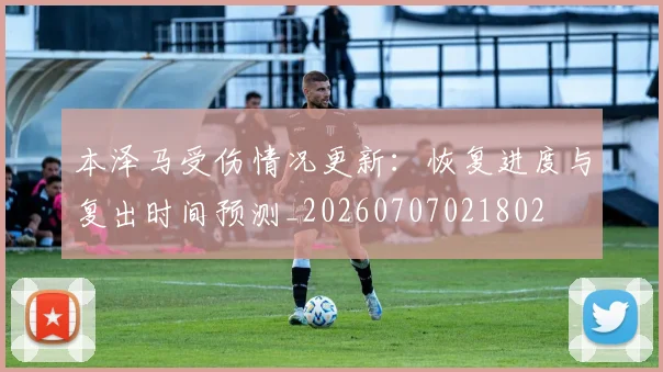 本泽马受伤情况更新：恢复进度与复出时间预测_20260707021802