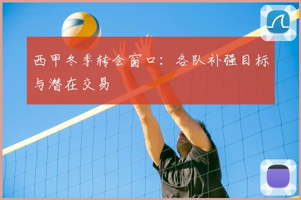 西甲冬季转会窗口:各队补强目标与潜在交易
