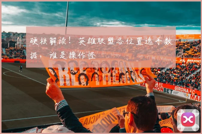 硬核解读！英雄联盟各位置选手数据，谁是操作怪
