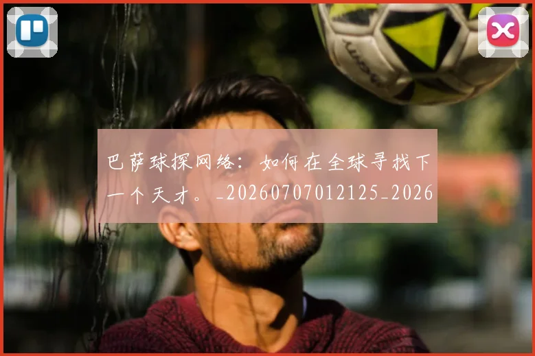 巴萨球探网络：如何在全球寻找下一个天才。_20260707012125_20260722153449