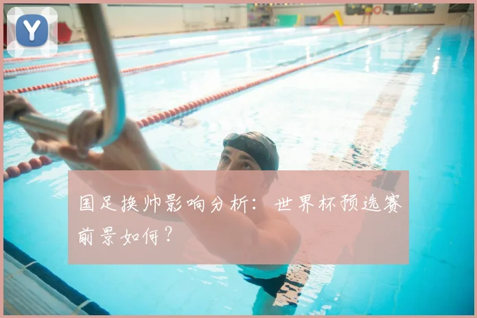 国足换帅影响分析：世界杯预选赛前景如何？