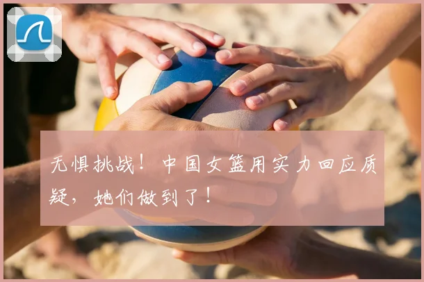 无惧挑战！中国女篮用实力回应质疑，她们做到了！
