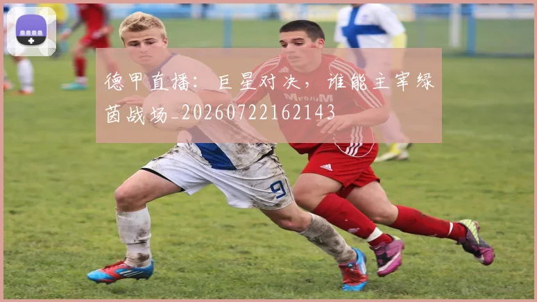德甲直播：巨星对决，谁能主宰绿茵战场_20260722162143