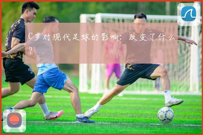 C罗对现代足球的影响：改变了什么？
