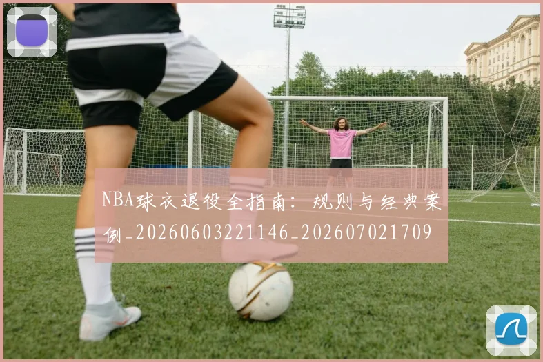 NBA球衣退役全指南：规则与经典案例_20260603221146_20260702170947