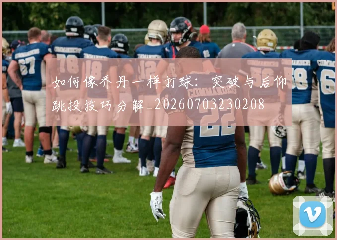 如何像乔丹一样打球：突破与后仰跳投技巧分解_20260703230208