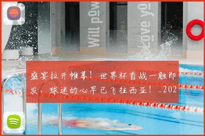 盛宴拉开帷幕！世界杯首战一触即发，球迷的心早已飞往西亚！_20260708194604_20260802164007