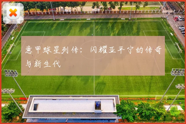 意甲球星列传：闪耀亚平宁的传奇与新生代