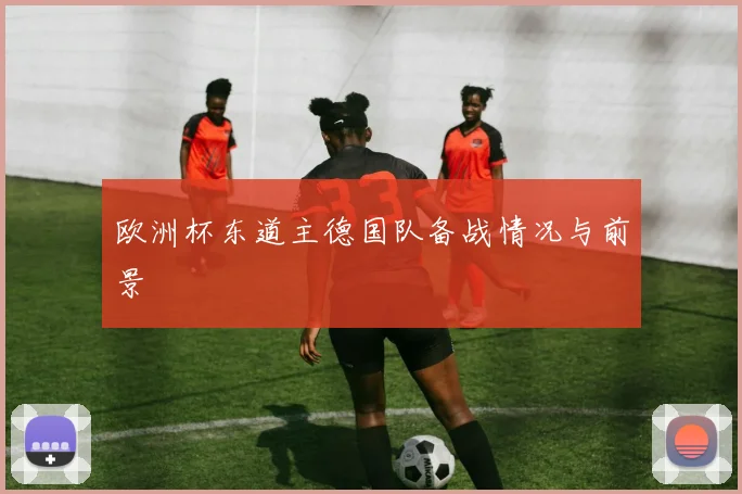 欧洲杯东道主德国队备战情况与前景