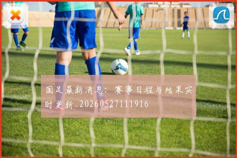 国足最新消息：赛事日程与结果实时更新_20260527111916