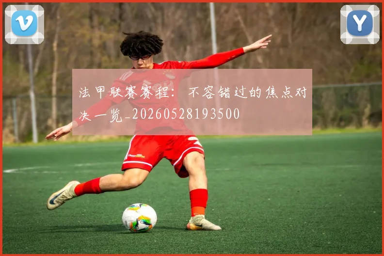 法甲联赛赛程：不容错过的焦点对决一览_20260528193500