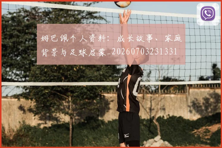 姆巴佩个人资料：成长故事、家庭背景与足球启蒙_20260703231331