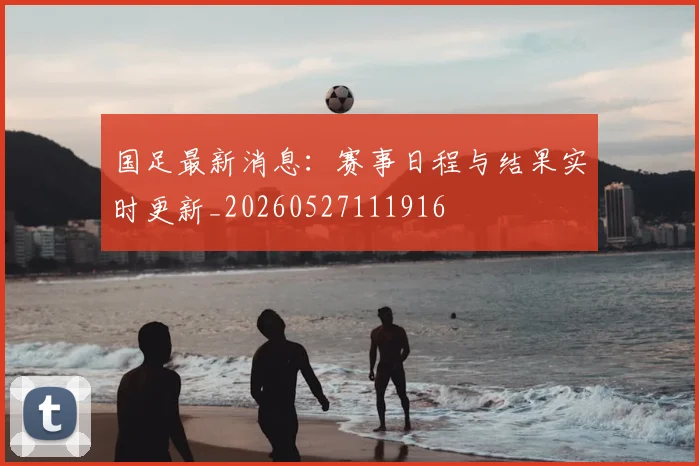 国足最新消息：赛事日程与结果实时更新_20260527111916