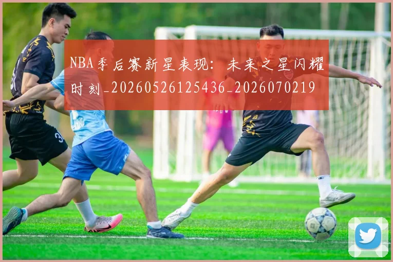 NBA季后赛新星表现:未来之星闪耀时刻_20260526125436_20260702194622