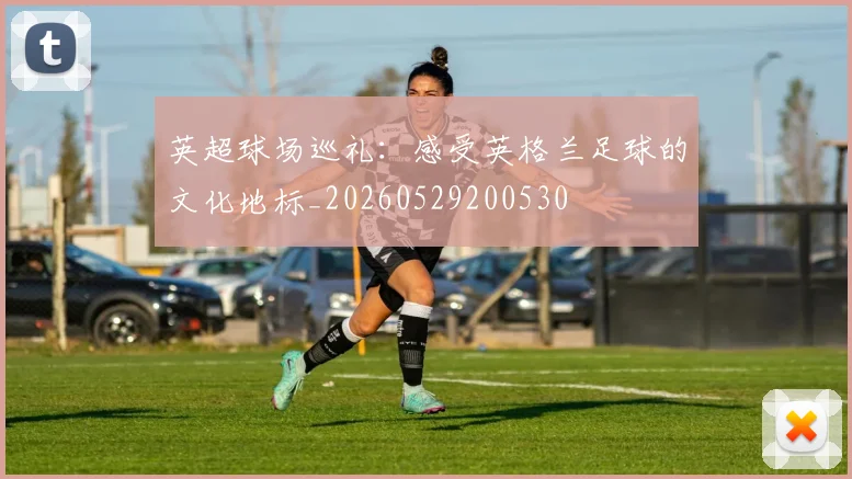 英超球场巡礼：感受英格兰足球的文化地标_20260529200530