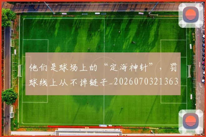 他们是球场上的“定海神针”，罚球线上从不掉链子_20260703213630