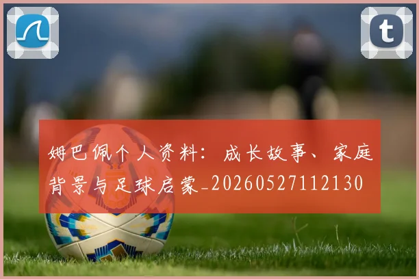 姆巴佩个人资料：成长故事、家庭背景与足球启蒙_20260527112130