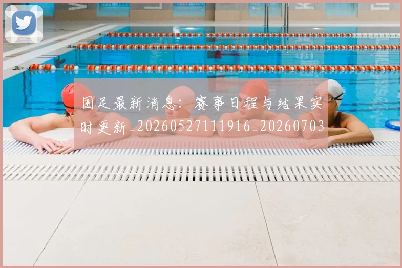 国足最新消息：赛事日程与结果实时更新_20260527111916_20260703224057_20260719164629