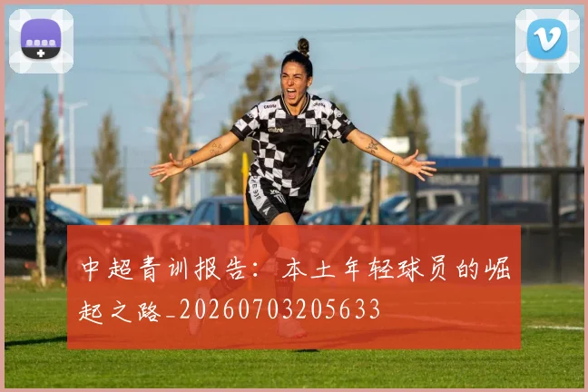 中超青训报告：本土年轻球员的崛起之路_20260703205633