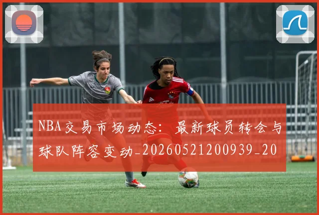 NBA交易市场动态：最新球员转会与球队阵容变动_20260521200939_20260714204829