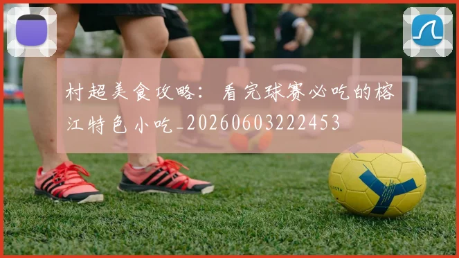 村超美食攻略:看完球赛必吃的榕江特色小吃_20260603222453
