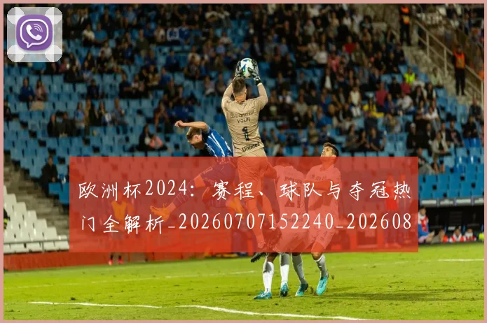 欧洲杯2024：赛程、球队与夺冠热门全解析_20260707152240_20260801165659